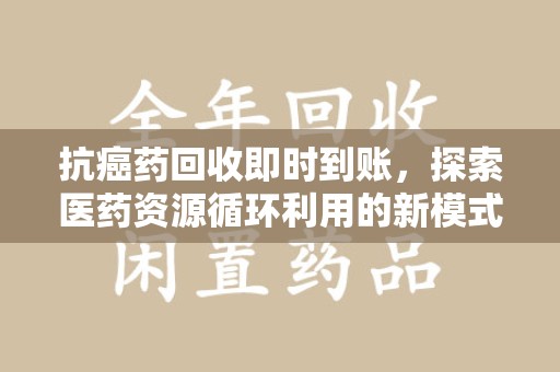烟台抗癌药回收即时到账，探索医药资源循环利用的新模式