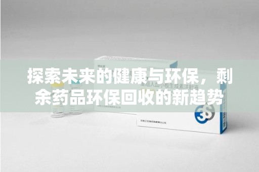 烟台探索未来的健康与环保，剩余药品环保回收的新趋势
