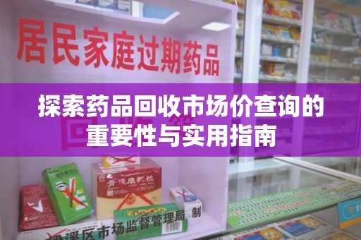 烟台探索药品回收市场价查询的重要性与实用指南